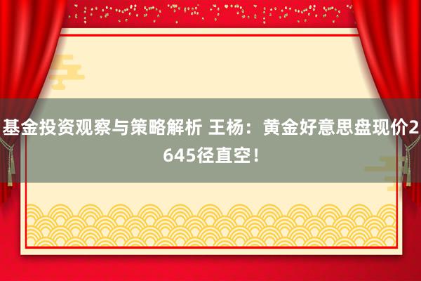 基金投资观察与策略解析 王杨：黄金好意思盘现价2645径直空！