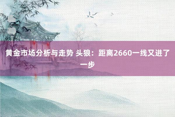 黄金市场分析与走势 头狼：距离2660一线又进了一步