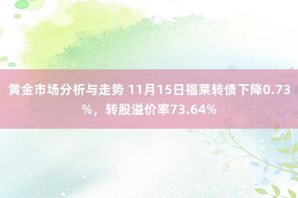 黄金市场分析与走势 11月15日福莱转债下降0.73%，转股溢价率73.64%