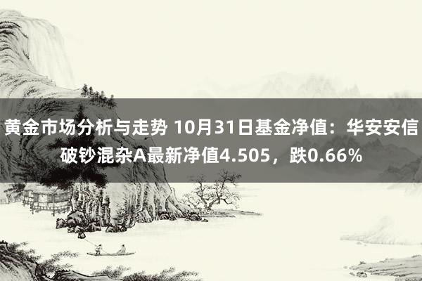 黄金市场分析与走势 10月31日基金净值：华安安信破钞混杂A最新净值4.505，跌0.66%