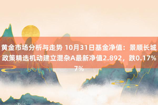 黄金市场分析与走势 10月31日基金净值：景顺长城政策精选机动建立混杂A最新净值2.892，跌0.17%