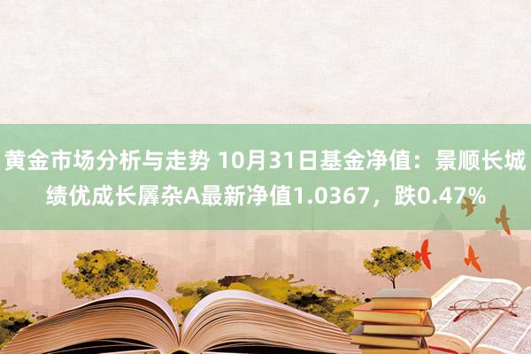 黄金市场分析与走势 10月31日基金净值：景顺长城绩优成长羼杂A最新净值1.0367，跌0.47%