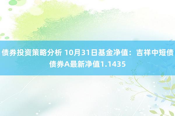 债券投资策略分析 10月31日基金净值：吉祥中短债债券A最新净值1.1435