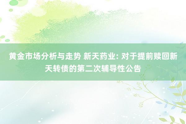 黄金市场分析与走势 新天药业: 对于提前赎回新天转债的第二次辅导性公告