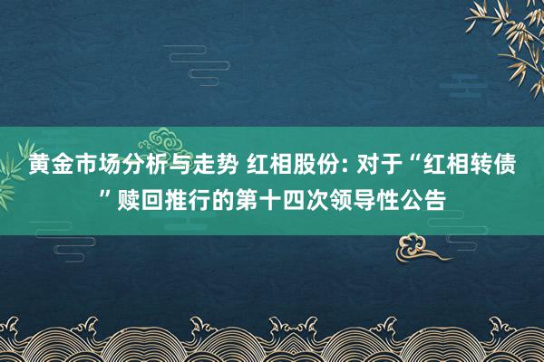 黄金市场分析与走势 红相股份: 对于“红相转债”赎回推行的第十四次领导性公告