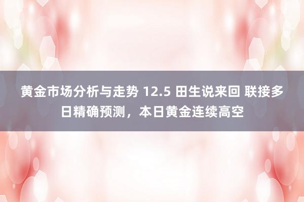 黄金市场分析与走势 12.5 田生说来回 联接多日精确预测，本日黄金连续高空