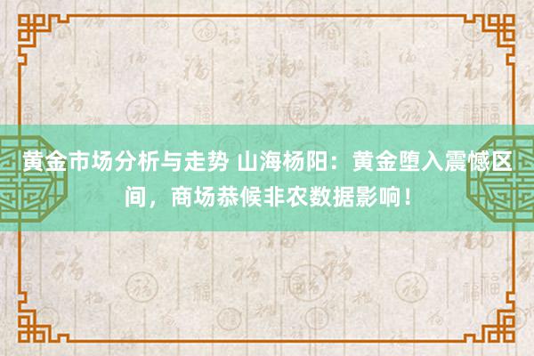 黄金市场分析与走势 山海杨阳：黄金堕入震憾区间，商场恭候非农数据影响！