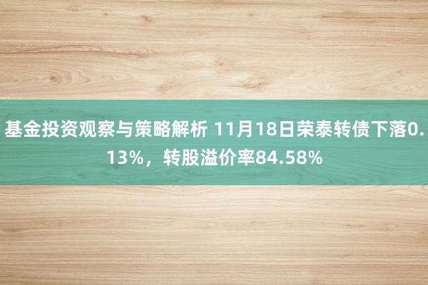 基金投资观察与策略解析 11月18日荣泰转债下落0.13%，转股溢价率84.58%