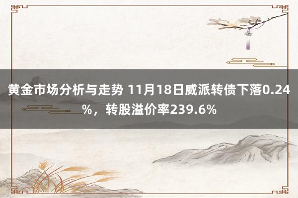 黄金市场分析与走势 11月18日威派转债下落0.24%，转股溢价率239.6%