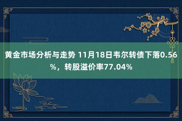 黄金市场分析与走势 11月18日韦尔转债下落0.56%，转股溢价率77.04%