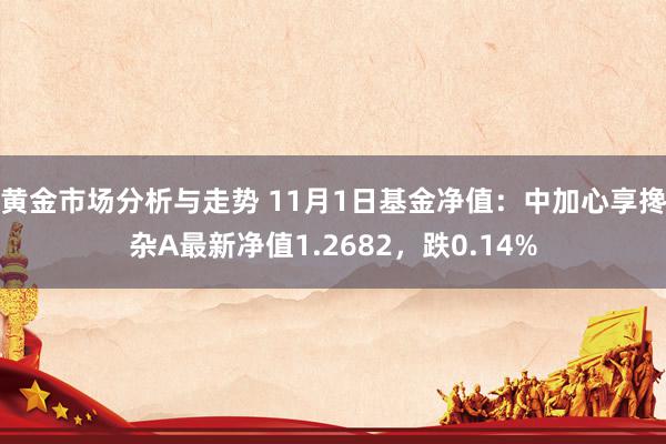 黄金市场分析与走势 11月1日基金净值：中加心享搀杂A最新净值1.2682，跌0.14%