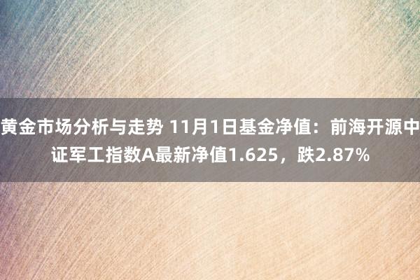 黄金市场分析与走势 11月1日基金净值：前海开源中证军工指数A最新净值1.625，跌2.87%