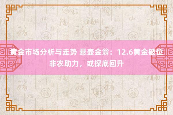 黄金市场分析与走势 悬壶金翁：12.6黄金破位非农助力，或探底回升