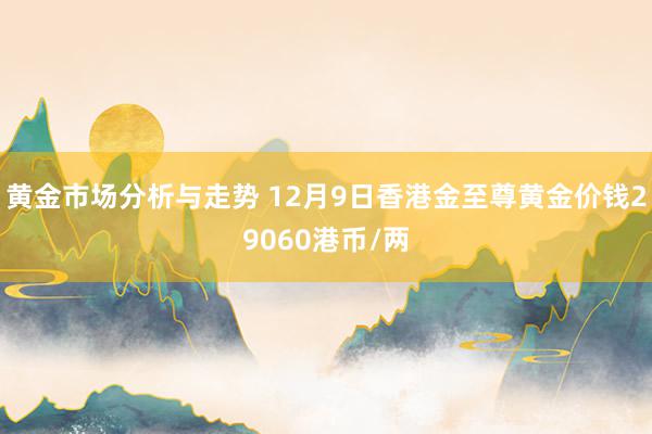 黄金市场分析与走势 12月9日香港金至尊黄金价钱29060港币/两