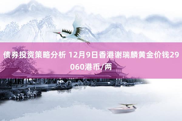 债券投资策略分析 12月9日香港谢瑞麟黄金价钱29060港币/两