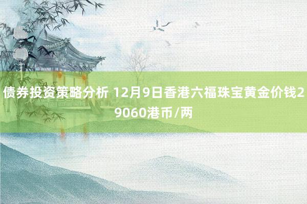 债券投资策略分析 12月9日香港六福珠宝黄金价钱29060港币/两