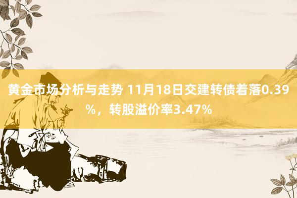 黄金市场分析与走势 11月18日交建转债着落0.39%，转股溢价率3.47%