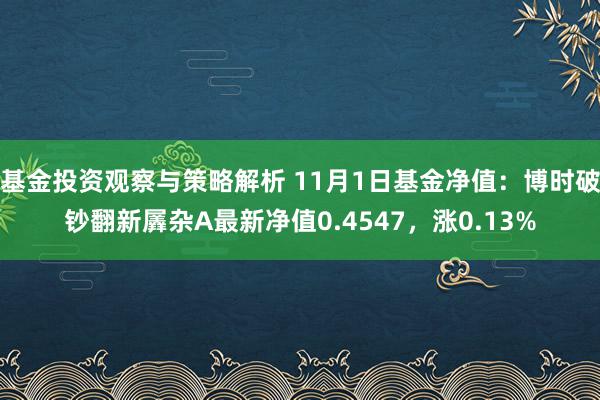 基金投资观察与策略解析 11月1日基金净值：博时破钞翻新羼杂A最新净值0.4547，涨0.13%