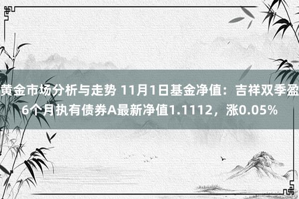 黄金市场分析与走势 11月1日基金净值：吉祥双季盈6个月执有债券A最新净值1.1112，涨0.05%