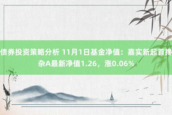 债券投资策略分析 11月1日基金净值：嘉实新起首搀杂A最新净值1.26，涨0.06%