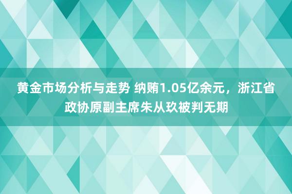 黄金市场分析与走势 纳贿1.05亿余元，浙江省政协原副主席朱从玖被判无期