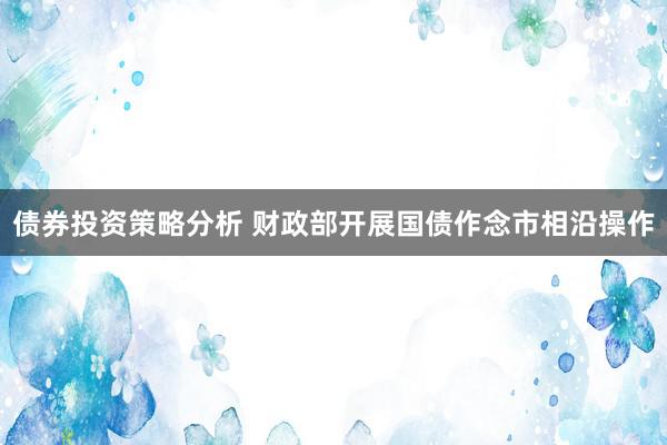 债券投资策略分析 财政部开展国债作念市相沿操作