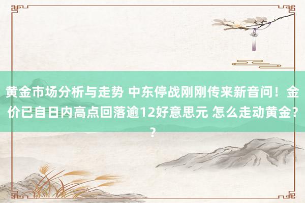 黄金市场分析与走势 中东停战刚刚传来新音问！金价已自日内高点回落逾12好意思元 怎么走动黄金？