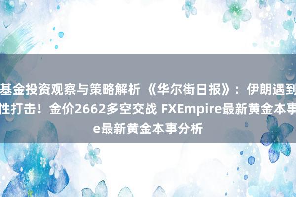 基金投资观察与策略解析 《华尔街日报》：伊朗遇到历史性打击！金价2662多空交战 FXEmpire最新黄金本事分析