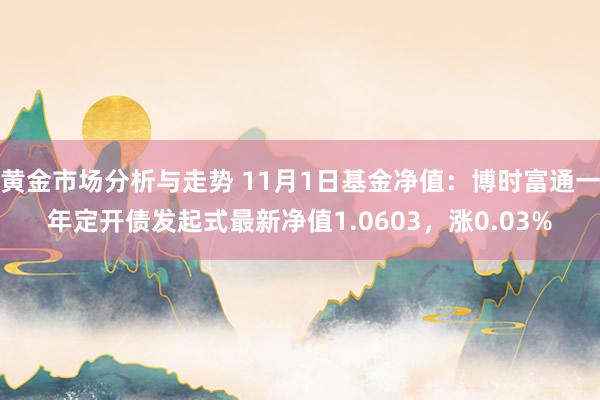 黄金市场分析与走势 11月1日基金净值：博时富通一年定开债发起式最新净值1.0603，涨0.03%