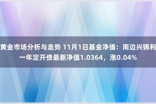 黄金市场分析与走势 11月1日基金净值：南边兴锦利一年定开债最新净值1.0364，涨0.04%