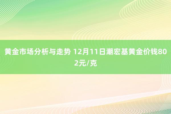 黄金市场分析与走势 12月11日潮宏基黄金价钱802元/克