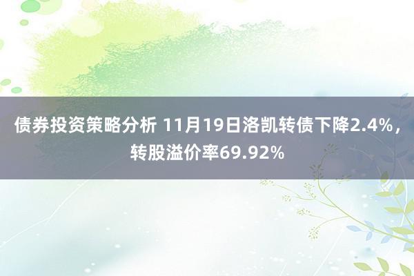 债券投资策略分析 11月19日洛凯转债下降2.4%，转股溢价率69.92%