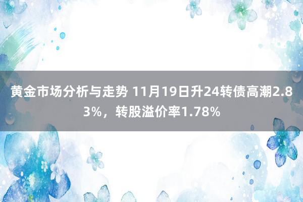 黄金市场分析与走势 11月19日升24转债高潮2.83%，转股溢价率1.78%