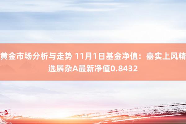 黄金市场分析与走势 11月1日基金净值：嘉实上风精选羼杂A最新净值0.8432