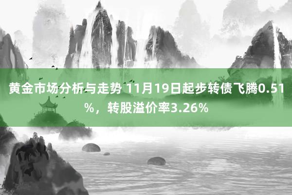 黄金市场分析与走势 11月19日起步转债飞腾0.51%，转股溢价率3.26%