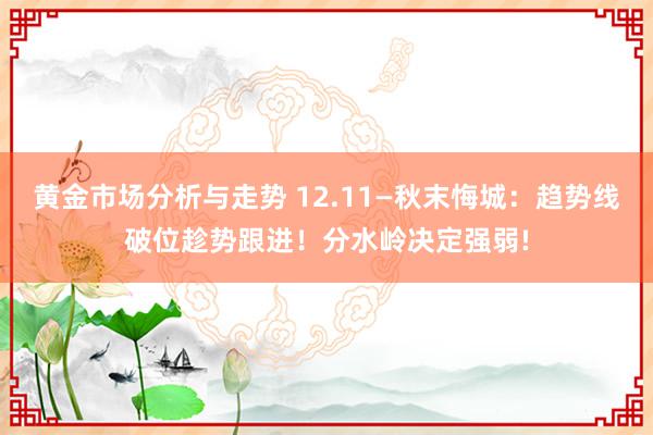 黄金市场分析与走势 12.11—秋末悔城：趋势线破位趁势跟进！分水岭决定强弱!