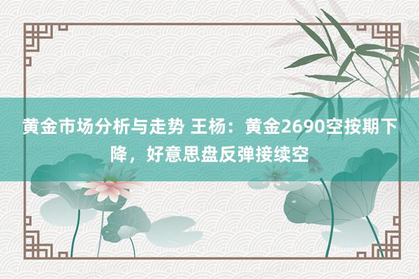 黄金市场分析与走势 王杨：黄金2690空按期下降，好意思盘反弹接续空