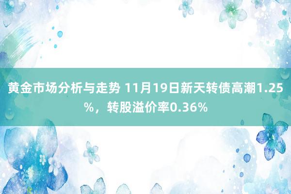 黄金市场分析与走势 11月19日新天转债高潮1.25%，转股溢价率0.36%