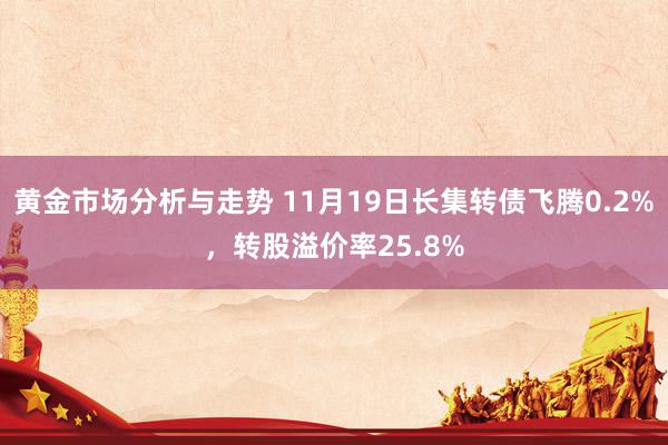 黄金市场分析与走势 11月19日长集转债飞腾0.2%，转股溢价率25.8%