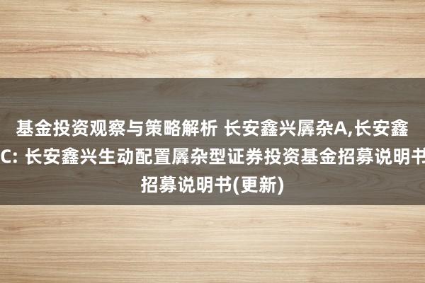 基金投资观察与策略解析 长安鑫兴羼杂A,长安鑫兴羼杂C: 长安鑫兴生动配置羼杂型证券投资基金招募说明书(更新)