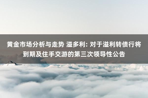 黄金市场分析与走势 溢多利: 对于溢利转债行将到期及住手交游的第三次领导性公告