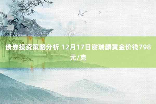 债券投资策略分析 12月17日谢瑞麟黄金价钱798元/克