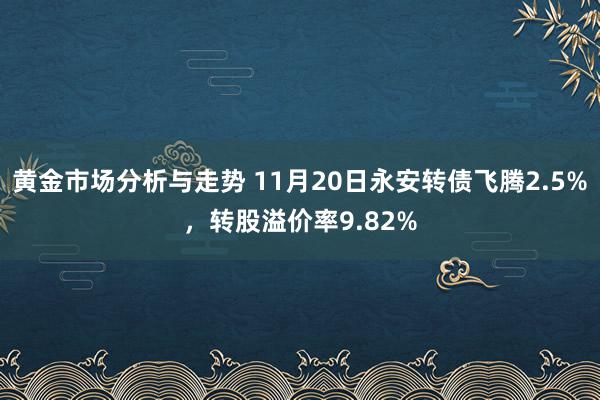 黄金市场分析与走势 11月20日永安转债飞腾2.5%，转股溢价率9.82%