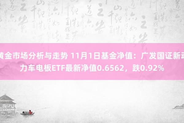 黄金市场分析与走势 11月1日基金净值：广发国证新动力车电板ETF最新净值0.6562，跌0.92%