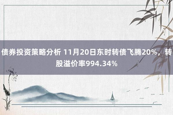 债券投资策略分析 11月20日东时转债飞腾20%，转股溢价率994.34%