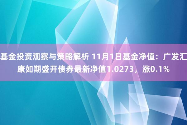 基金投资观察与策略解析 11月1日基金净值：广发汇康如期盛开债券最新净值1.0273，涨0.1%