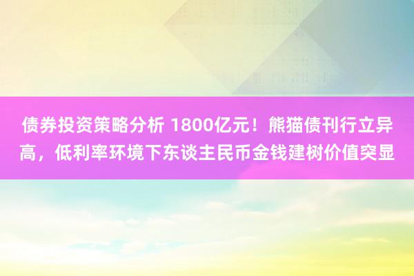 债券投资策略分析 1800亿元！熊猫债刊行立异高，低利率环境下东谈主民币金钱建树价值突显