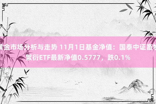 黄金市场分析与走势 11月1日基金净值：国泰中证畜牧繁衍ETF最新净值0.5777，跌0.1%