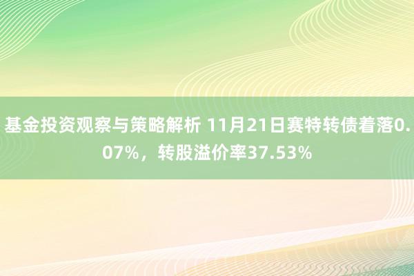 基金投资观察与策略解析 11月21日赛特转债着落0.07%，转股溢价率37.53%