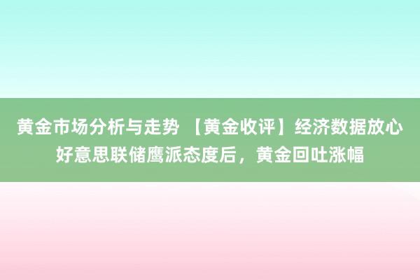 黄金市场分析与走势 【黄金收评】经济数据放心好意思联储鹰派态度后，黄金回吐涨幅